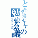 とある陰キャの勉強会議（ヤバさマックス）