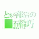 とある部活の 石橋巧実（変態元リア充）