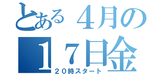 とある４月の１７日金曜日（２０時スタート）