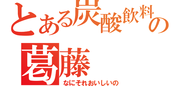 とある炭酸飲料のの葛藤（なにそれおいしいの）