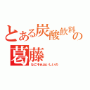 とある炭酸飲料のの葛藤（なにそれおいしいの）