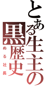 とある生主の黒歴史（ぬる社長）