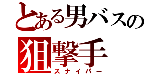 とある男バスの狙撃手（スナイパー）