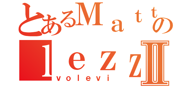 とあるＭａｔｔｅｏのｌｅｚｚｏⅡ（ｖｏｌｅｖｉ）