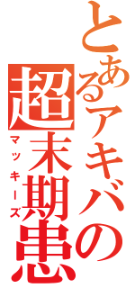 とあるアキバの超末期患者（マッキーズ）