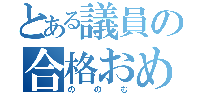 とある議員の合格おめでとう。（ののむ）