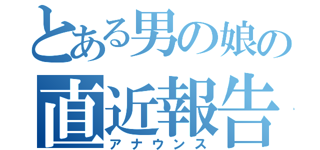 とある男の娘の直近報告（アナウンス）