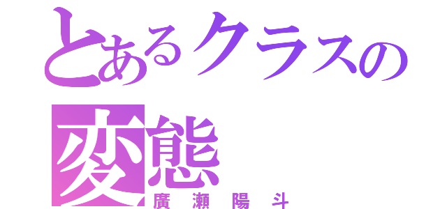 とあるクラスの変態（廣瀬陽斗）