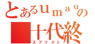 とあるｕｍａｕｍａの 十代終了（スプリクト）