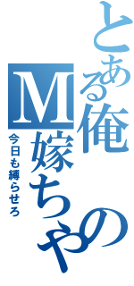 とある俺のＭ嫁ちゃん（今日も縛らせろ）