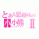 とある惡趣味の小小熊Ⅱ（インデックス）