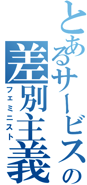 とあるサービスの差別主義者（フェミニスト）