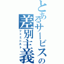 とあるサービスの差別主義者（フェミニスト）