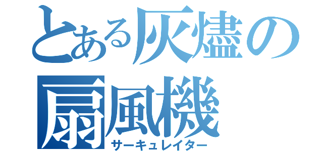 とある灰燼の扇風機（サーキュレイター）