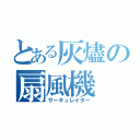 とある灰燼の扇風機（サーキュレイター）