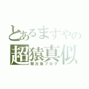 とあるますやの超猿真似記（閑古鳥ブログ）