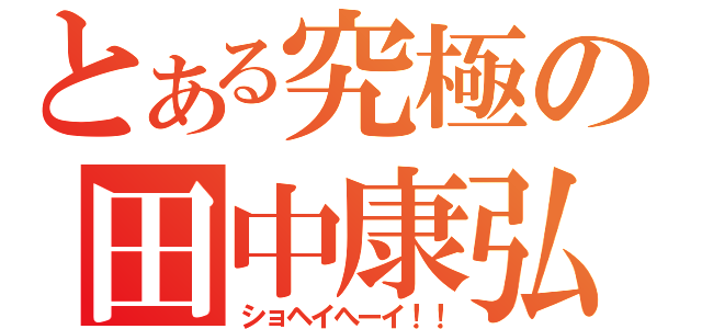 とある究極の田中康弘（ショヘイへーイ！！）