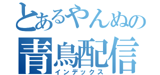 とあるやんぬの青鳥配信（インデックス）