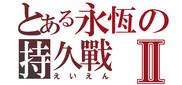 とある永恆の持久戰Ⅱ（えいえん）