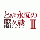 とある永恆の持久戰Ⅱ（えいえん）