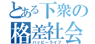 とある下衆の格差社会（ハッピーライフ）