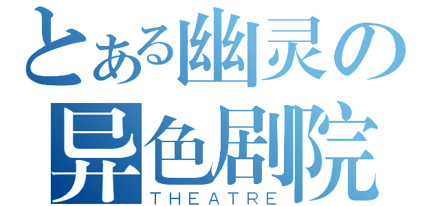 とある幽灵の异色剧院（ＴＨＥＡＴＲＥ）