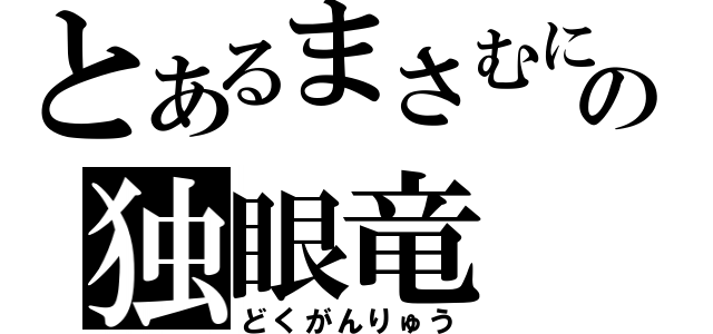 とあるまさむにゃの独眼竜（どくがんりゅう）