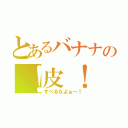 とあるバナナの！皮！（すべるなよぉ～！）