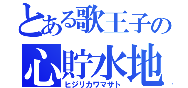 とある歌王子の心貯水地（ヒジリカワマサト）