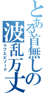 とある首無しの波乱万丈（ラブエピソード）