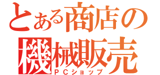 とある商店の機械販売（ＰＣショップ）