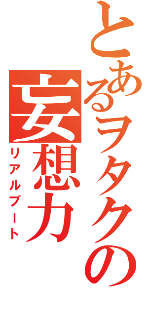 とあるヲタクの妄想力（リアルブート）