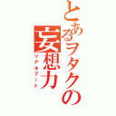 とあるヲタクの妄想力（リアルブート）