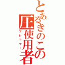 とあるきのこの圧使用者（プレッサー）