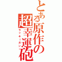 とある原作の超幸運砲（ラッキーガン）