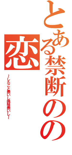 とある禁断のの恋（～したこと無いし興味無いし～）