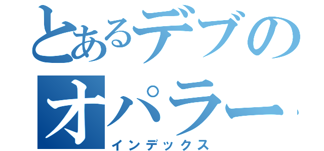 とあるデブのオパラーク（インデックス）