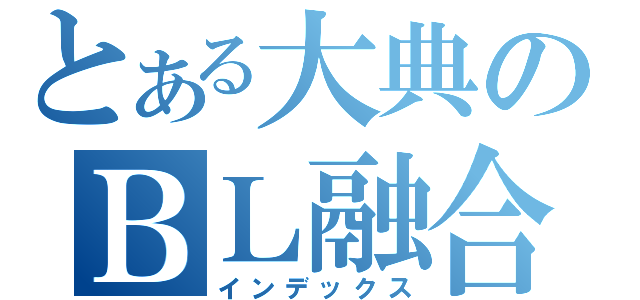 とある大典のＢＬ融合（インデックス）