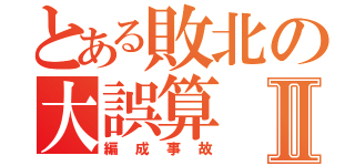 とある敗北の大誤算Ⅱ（編成事故）