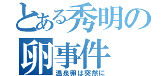 とある秀明の卵事件（温泉卵は突然に）