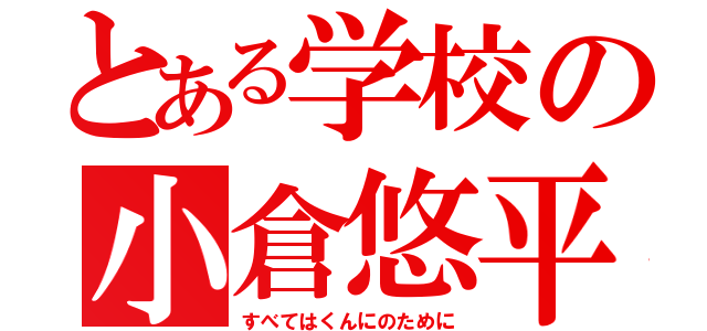 とある学校の小倉悠平（すべてはくんにのために）