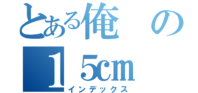 とある俺の１５㎝（インデックス）