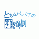 とあるババアの離婚劇（口臭い）