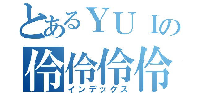 とあるＹＵＩの伶伶伶伶（インデックス）