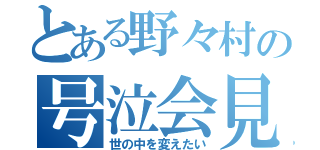 とある野々村の号泣会見（世の中を変えたい）