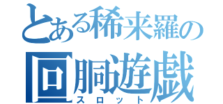 とある稀来羅の回胴遊戯（スロット）