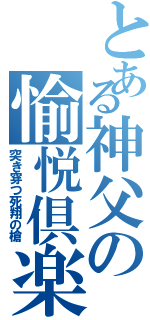 とある神父の愉悦倶楽部（突き穿つ死翔の槍）