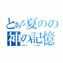 とある夏のの神の記憶（ＧＯＴ   ＴＩＭＥ）