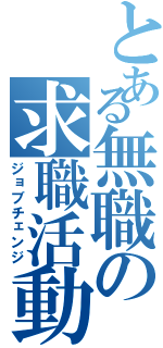 とある無職の求職活動（ジョブチェンジ）