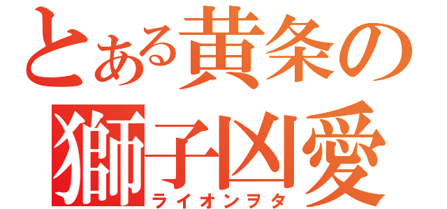 とある黄条の獅子凶愛（ライオンヲタ）